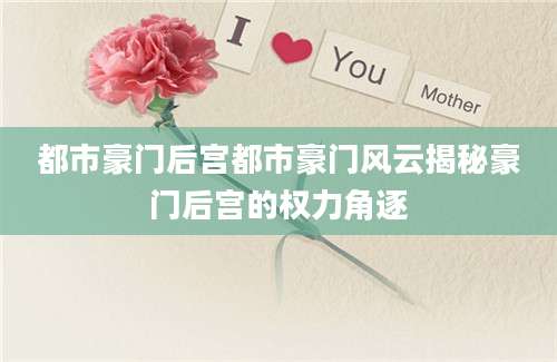 都市豪门后宫都市豪门风云揭秘豪门后宫的权力角逐