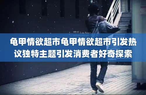 龟甲情欲超市龟甲情欲超市引发热议独特主题引发消费者好奇探索