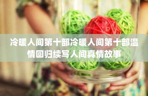 冷暖人间第十部冷暖人间第十部温情回归续写人间真情故事