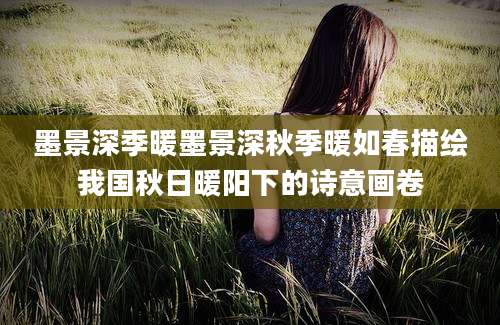 墨景深季暖墨景深秋季暖如春描绘我国秋日暖阳下的诗意画卷
