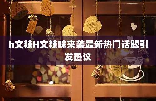 h文辣H文辣味来袭最新热门话题引发热议