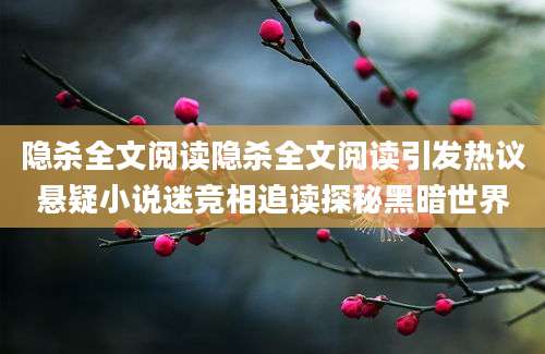 隐杀全文阅读隐杀全文阅读引发热议悬疑小说迷竞相追读探秘黑暗世界
