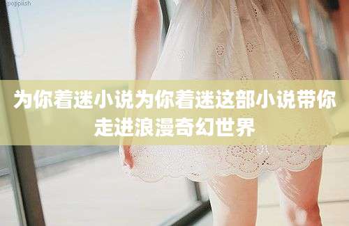 为你着迷小说为你着迷这部小说带你走进浪漫奇幻世界