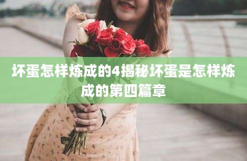 坏蛋怎样炼成的4揭秘坏蛋是怎样炼成的第四篇章