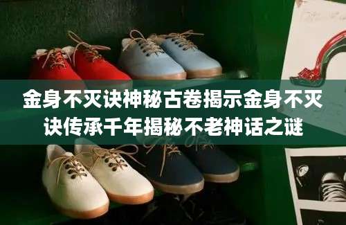 金身不灭诀神秘古卷揭示金身不灭诀传承千年揭秘不老神话之谜