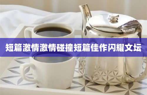 短篇激情激情碰撞短篇佳作闪耀文坛