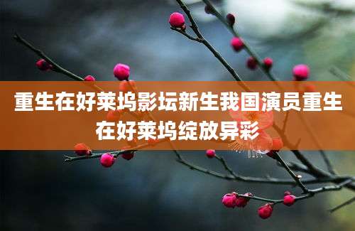 重生在好莱坞影坛新生我国演员重生在好莱坞绽放异彩