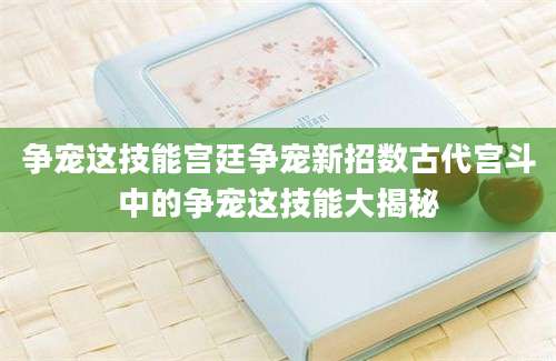 争宠这技能宫廷争宠新招数古代宫斗中的争宠这技能大揭秘