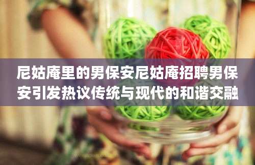尼姑庵里的男保安尼姑庵招聘男保安引发热议传统与现代的和谐交融