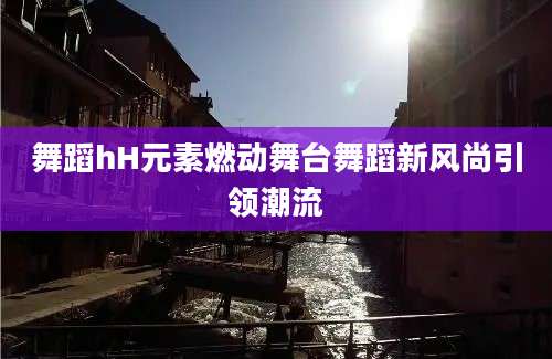 舞蹈hH元素燃动舞台舞蹈新风尚引领潮流