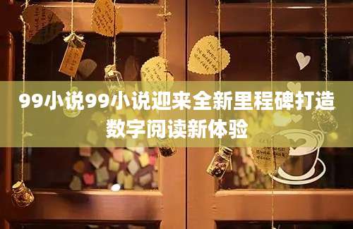 99小说99小说迎来全新里程碑打造数字阅读新体验