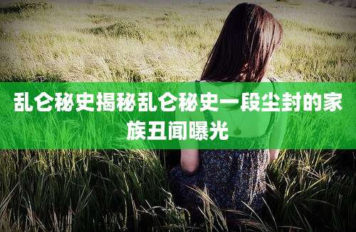 乱仑秘史揭秘乱仑秘史一段尘封的家族丑闻曝光