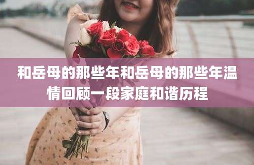 和岳母的那些年和岳母的那些年温情回顾一段家庭和谐历程
