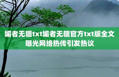 媚者无疆txt媚者无疆官方txt版全文曝光网络热传引发热议
