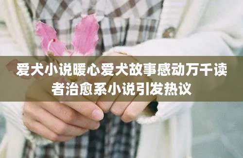 爱犬小说暖心爱犬故事感动万千读者治愈系小说引发热议