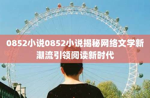 0852小说0852小说揭秘网络文学新潮流引领阅读新时代