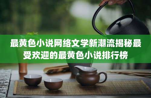 最黄色小说网络文学新潮流揭秘最受欢迎的最黄色小说排行榜