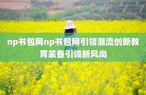 np书包网np书包网引领潮流创新教育装备引领新风尚