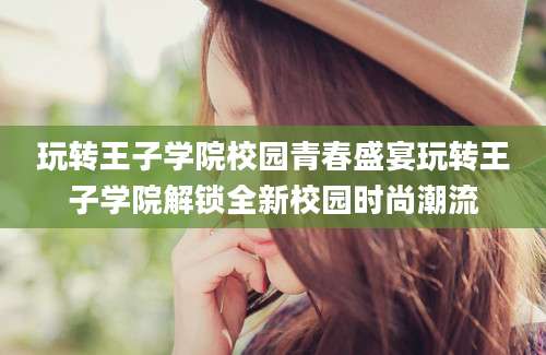 玩转王子学院校园青春盛宴玩转王子学院解锁全新校园时尚潮流