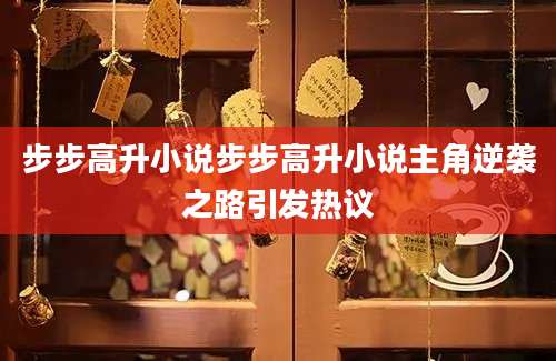 步步高升小说步步高升小说主角逆袭之路引发热议