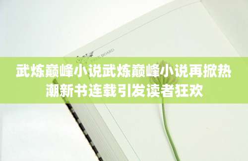 武炼巅峰小说武炼巅峰小说再掀热潮新书连载引发读者狂欢