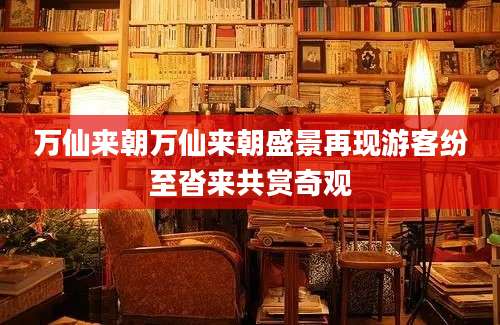 万仙来朝万仙来朝盛景再现游客纷至沓来共赏奇观