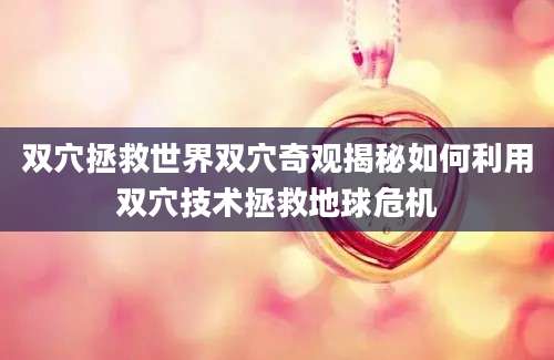 双穴拯救世界双穴奇观揭秘如何利用双穴技术拯救地球危机
