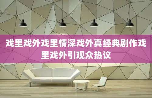 戏里戏外戏里情深戏外真经典剧作戏里戏外引观众热议