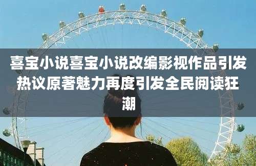 喜宝小说喜宝小说改编影视作品引发热议原著魅力再度引发全民阅读狂潮