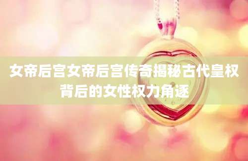 女帝后宫女帝后宫传奇揭秘古代皇权背后的女性权力角逐