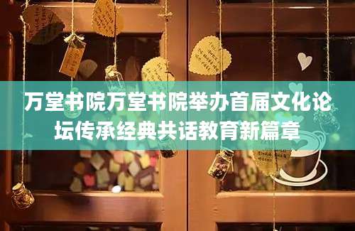 万堂书院万堂书院举办首届文化论坛传承经典共话教育新篇章
