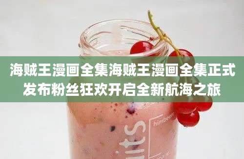 海贼王漫画全集海贼王漫画全集正式发布粉丝狂欢开启全新航海之旅