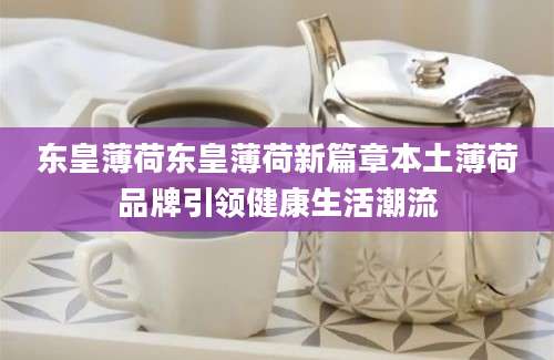 东皇薄荷东皇薄荷新篇章本土薄荷品牌引领健康生活潮流
