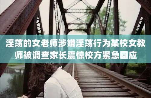淫荡的女老师涉嫌淫荡行为某校女教师被调查家长震惊校方紧急回应