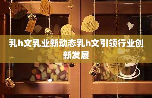 乳h文乳业新动态乳h文引领行业创新发展