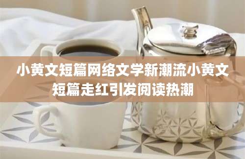 小黄文短篇网络文学新潮流小黄文短篇走红引发阅读热潮