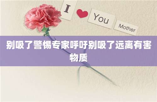 别吸了警惕专家呼吁别吸了远离有害物质