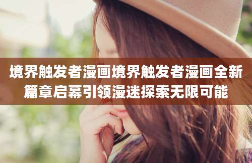 境界触发者漫画境界触发者漫画全新篇章启幕引领漫迷探索无限可能