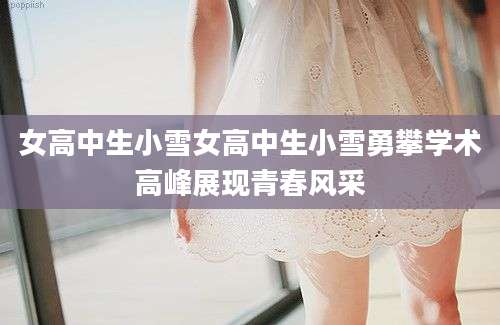 女高中生小雪女高中生小雪勇攀学术高峰展现青春风采