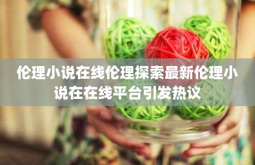伦理小说在线伦理探索最新伦理小说在在线平台引发热议