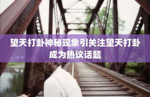 望天打卦神秘现象引关注望天打卦成为热议话题