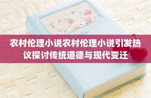 农村伦理小说农村伦理小说引发热议探讨传统道德与现代变迁