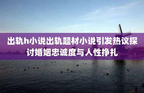 出轨h小说出轨题材小说引发热议探讨婚姻忠诚度与人性挣扎