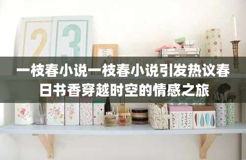 一枝春小说一枝春小说引发热议春日书香穿越时空的情感之旅
