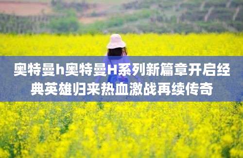 奥特曼h奥特曼H系列新篇章开启经典英雄归来热血激战再续传奇