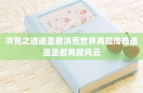 洪荒之逍遥圣君洪荒世界再现传奇逍遥圣君再掀风云
