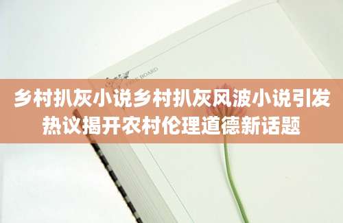 乡村扒灰小说乡村扒灰风波小说引发热议揭开农村伦理道德新话题