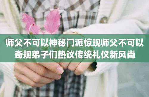 师父不可以神秘门派惊现师父不可以奇规弟子们热议传统礼仪新风尚