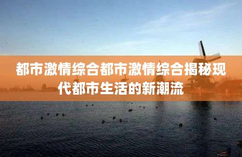 都市激情综合都市激情综合揭秘现代都市生活的新潮流