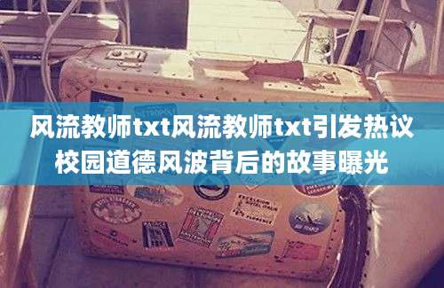 风流教师txt风流教师txt引发热议校园道德风波背后的故事曝光